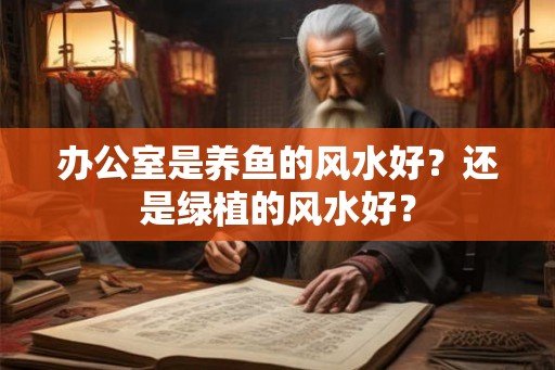 办公室是养鱼的风水好？还是绿植的风水好？