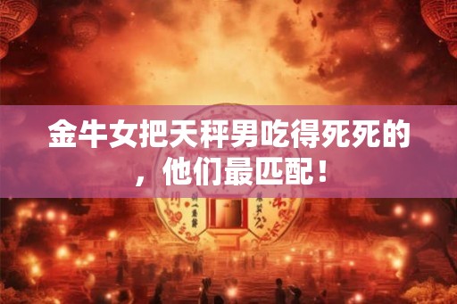 金牛女把天秤男吃得死死的，他们最匹配！