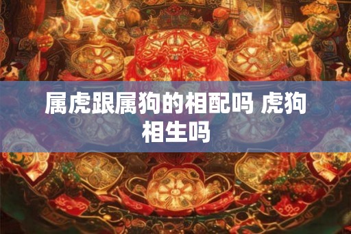 属虎跟属狗的相配吗 虎狗相生吗