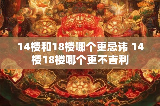 14楼和18楼哪个更忌讳 14楼18楼哪个更不吉利 14楼和18楼哪个更忌讳 14楼18楼哪个更不吉利