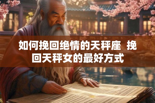 如何挽回绝情的天秤座  挽回天秤女的最好方式