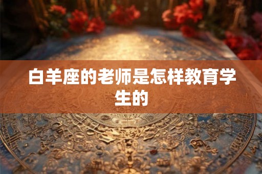 白羊座的老师是怎样教育学生的