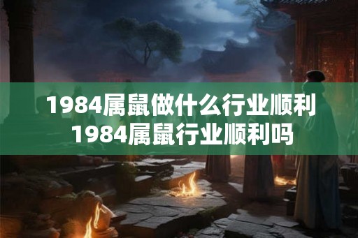 1984属鼠做什么行业顺利 1984属鼠行业顺利吗 1984属鼠做什么行业顺利 1984属鼠行业顺利吗
