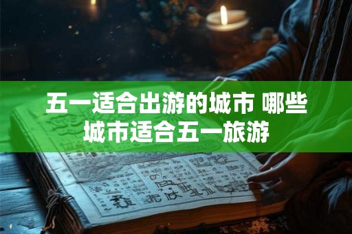 五一适合出游的城市 哪些城市适合五一旅游