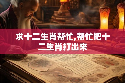 求十二生肖帮忙,帮忙把十二生肖打出来