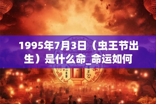 1995年7月3日（虫王节出生）是什么命_命运如何