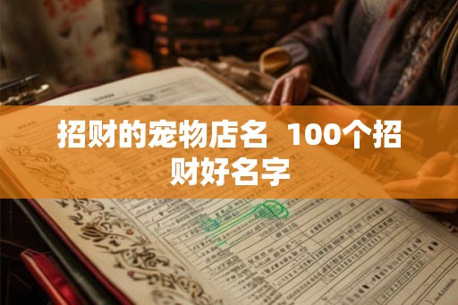 招财的宠物店名 100个招财好名字 招财的宠物店名 100个招财好名字