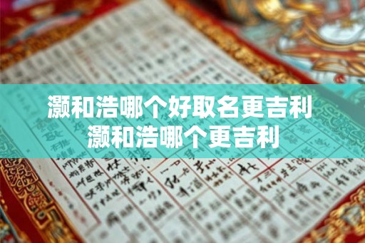 灏和浩哪个好取名更吉利 灏和浩哪个更吉利
