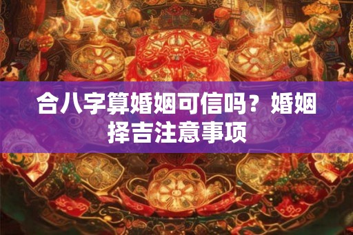 合八字算婚姻可信吗？婚姻择吉注意事项