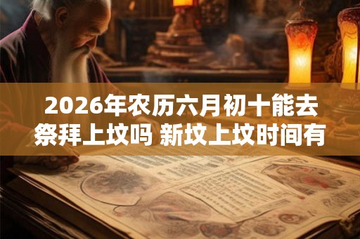 2026年农历六月初十能去祭拜上坟吗 新坟上坟时间有什么讲究