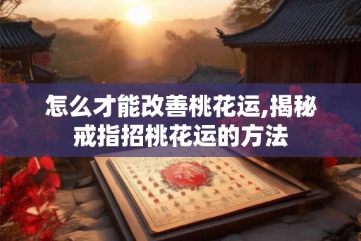 怎么才能改善桃花运,揭秘戒指招桃花运的方法