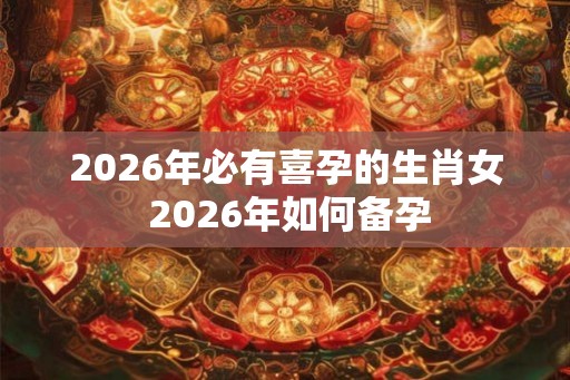 2026年必有喜孕的生肖女 2026年如何备孕 2026年必有喜孕的生肖女 2026年如何备孕
