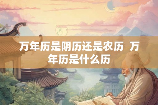万年历是阴历还是农历 万年历是什么历 万年历是阴历还是农历 万年历是什么历