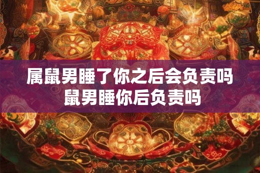 属鼠男睡了你之后会负责吗 鼠男睡你后负责吗 属鼠男睡了你之后会负责吗 鼠男睡你后负责吗