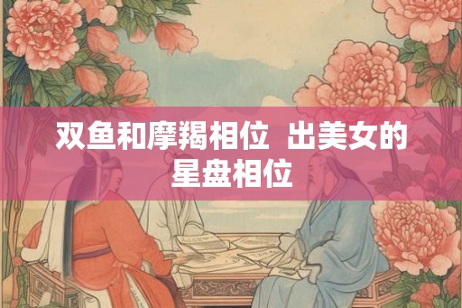 双鱼和摩羯相位  出美女的星盘相位