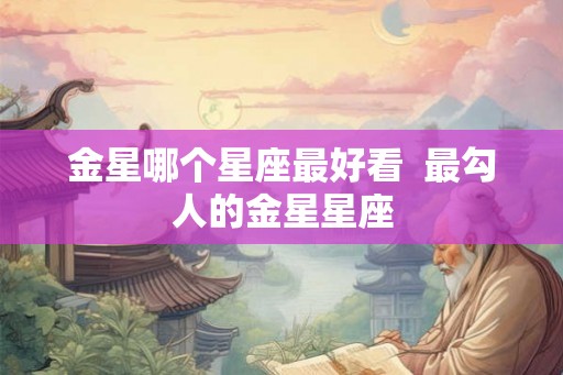 金星哪个星座最好看  最勾人的金星星座