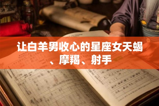 让白羊男收心的星座女天蝎、摩羯、射手