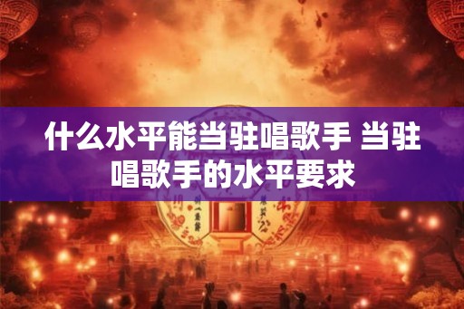 什么水平能当驻唱歌手 当驻唱歌手的水平要求
