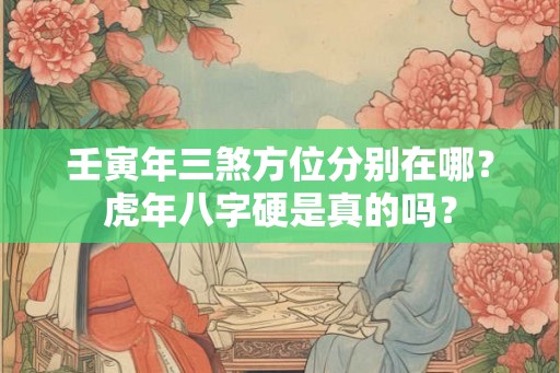 壬寅年三煞方位分别在哪?虎年八字硬是真的吗? 壬寅年三煞方位分别在哪?虎年八字硬是真的吗?