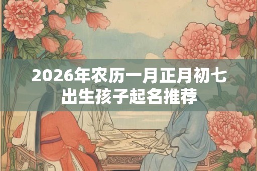 2026年农历一月正月初七出生孩子起名推荐
