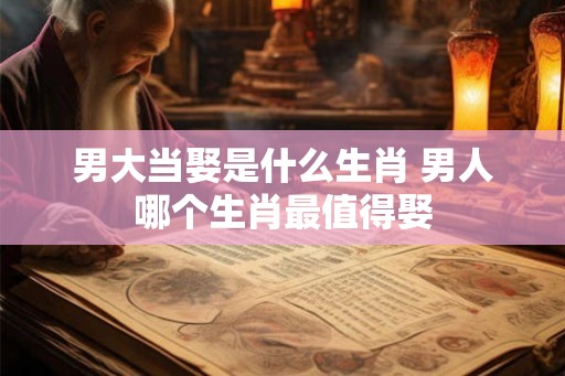 男大当娶是什么生肖 男人哪个生肖最值得娶 男大当娶是什么生肖 男人哪个生肖最值得娶