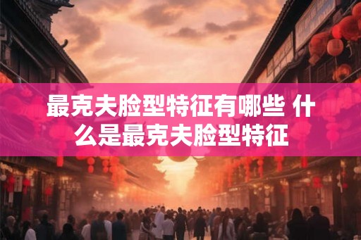 最克夫脸型特征有哪些 什么是最克夫脸型特征