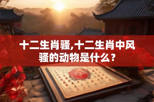 十二生肖骚,十二生肖中风骚的动物是什么？