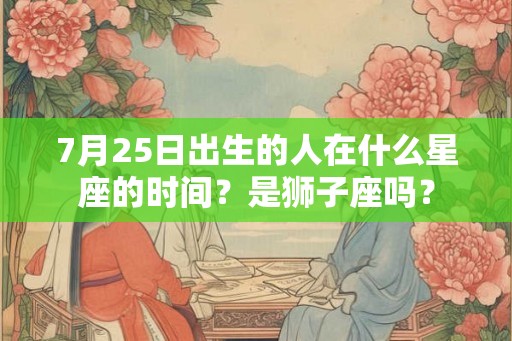 7月25日出生的人在什么星座的时间？是狮子座吗？