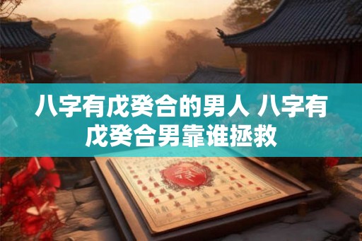 八字有戊癸合的男人 八字有戊癸合男靠谁拯救 八字有戊癸合的男人 八字有戊癸合男靠谁拯救