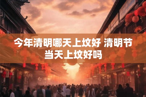 今年清明哪天上坟好 清明节当天上坟好吗