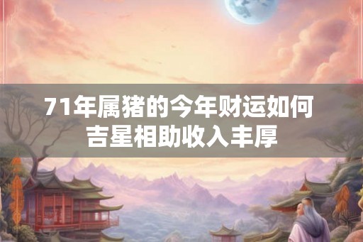 71年属猪的今年财运如何 吉星相助收入丰厚 71年属猪的今年财运如何 吉星相助收入丰厚