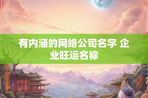 有内涵的网络公司名字 企业旺运名称 有内涵的网络公司名字 企业旺运名称