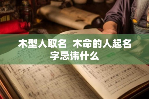木型人取名  木命的人起名字忌讳什么