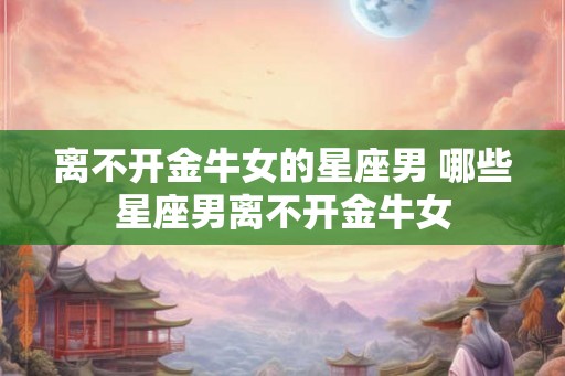 离不开金牛女的星座男 哪些星座男离不开金牛女