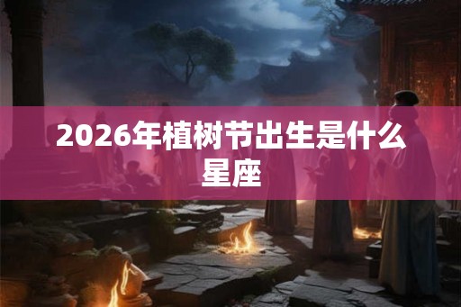 2026年植树节出生是什么星座