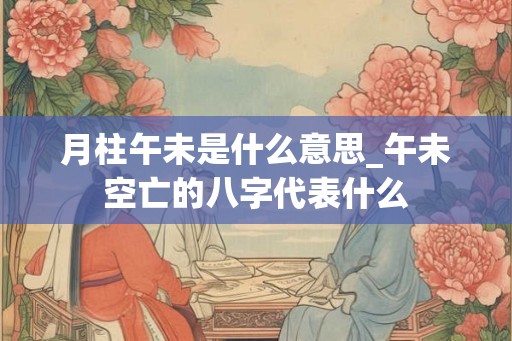 月柱午未是什么意思_午未空亡的八字代表什么 月柱午未是什么意思_午未空亡的八字代表什么