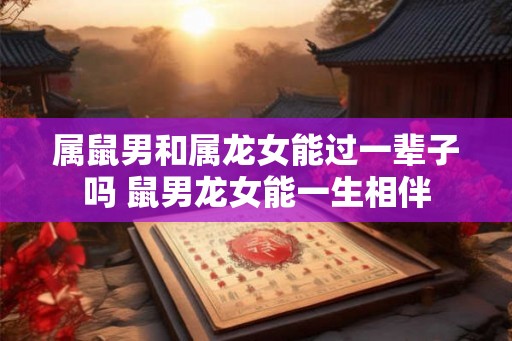 属鼠男和属龙女能过一辈子吗 鼠男龙女能一生相伴