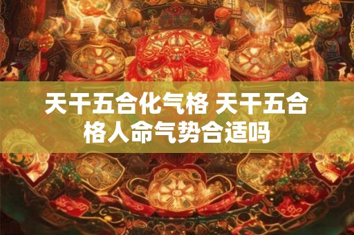 天干五合化气格 天干五合格人命气势合适吗
