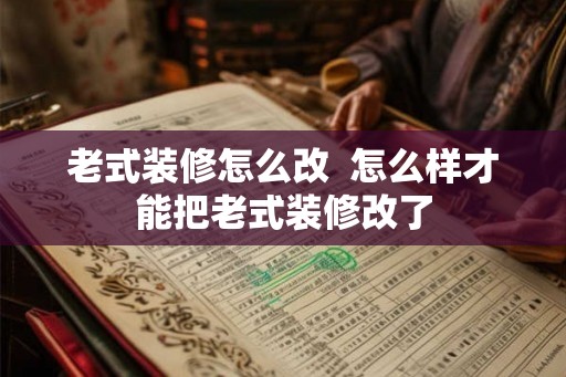 老式装修怎么改  怎么样才能把老式装修改了