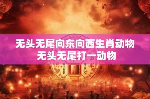 无头无尾向东向西生肖动物 无头无尾打一动物