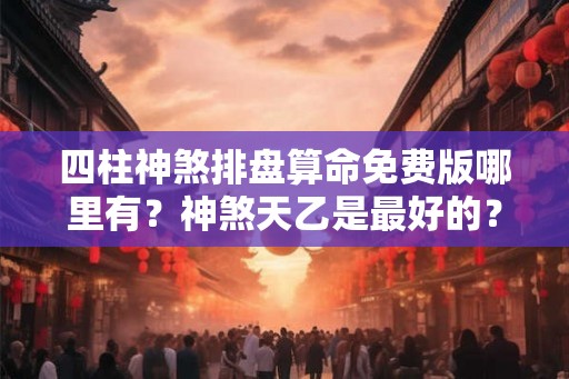 四柱神煞排盘算命免费版哪里有?神煞天乙是最好的? 四柱神煞排盘算命免费版哪里有?神煞天乙是最好的?
