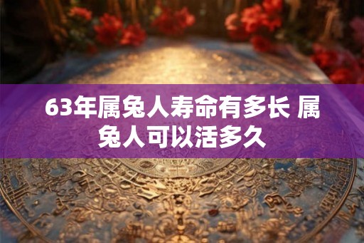 63年属兔人寿命有多长 属兔人可以活多久