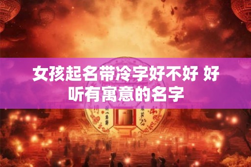 女孩起名带冷字好不好 好听有寓意的名字