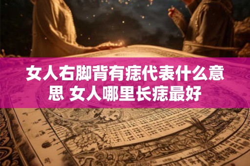 女人右脚背有痣代表什么意思 女人哪里长痣最好