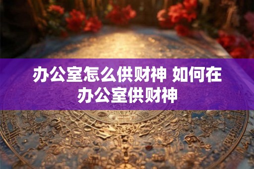 办公室怎么供财神 如何在办公室供财神