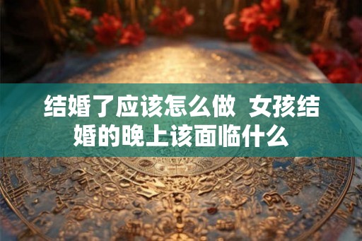 结婚了应该怎么做  女孩结婚的晚上该面临什么