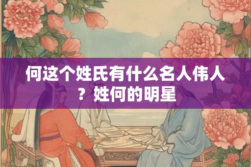 何这个姓氏有什么名人伟人？姓何的明星