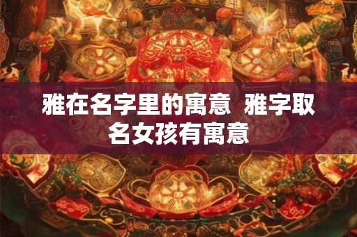 雅在名字里的寓意  雅字取名女孩有寓意