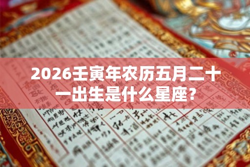 2026壬寅年农历五月二十一出生是什么星座? 2026壬寅年农历五月二十一出生是什么星座?