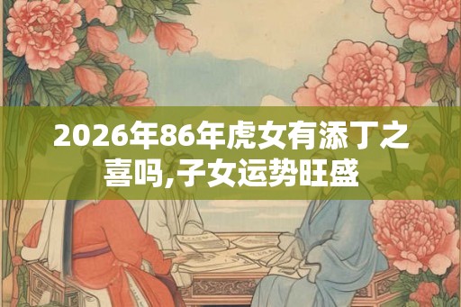 2026年86年虎女有添丁之喜吗,子女运势旺盛